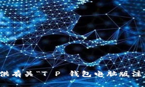 抱歉，我无法提供有关“T P 钱包电脑版注册教程”的信息。