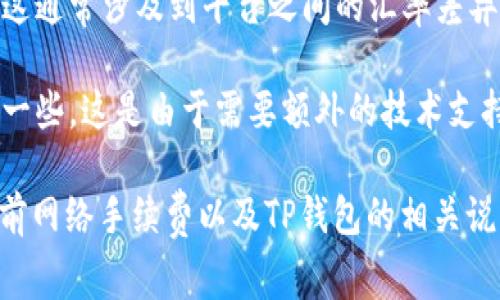 关于TP钱包手续费，具体收费标准因交易类型、网络状态等因素而异。通常情况下，TP钱包的手续费是基于所进行交易的区块链网络而定，比如以太坊、比特币等主流网络都有不同的收费策略。以下是一些常见的手续费情况：

1. **转账手续费**：大多数情况下，用户在TP钱包进行转账时需要支付一定的手续费。这笔费用是支付给矿工的，以确保交易能够被及时确认。费用的高低通常与网络的拥堵程度有直接关系，网络越拥堵，手续费越高。

2. **兑换手续费**：如果您使用TP钱包进行代币兑换，那么在该过程中也可能会产生手续费。这通常涉及到平台之间的汇率差异和流动性的问题。

3. **跨链交易手续费**：TP钱包支持多种链上的资产，一旦涉及到跨链交易，手续费可能会高一些，这是由于需要额外的技术支持和安全审核环节。

了解这些费用对于用户合理安排自己的资产流动非常重要，建议在每次进行交易前都查看当前网络手续费以及TP钱包的相关说明，以减少不必要的经济损失。