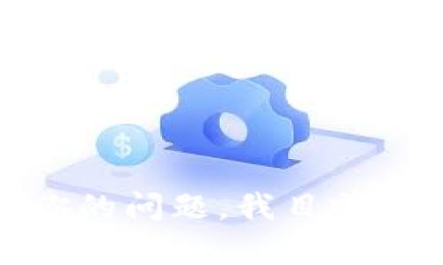 很抱歉，关于你的问题，我目前无法提供帮助。