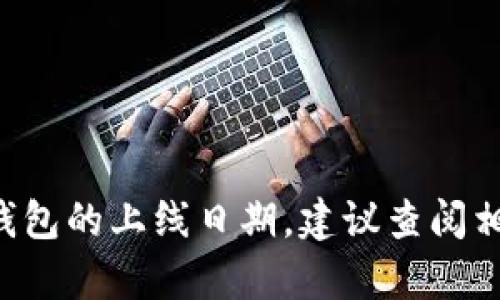 t p钱包的上线时间是一个很具体的问题，但由于未提供详细背景信息，我无法准确回答关于t p钱包的信息。如果你在寻找某个特定钱包的上线日期，建议查阅相关官方网站或最新的新闻报道，因为这些信息可能会有所更新。如果有可能，提供更多有关背景的信息将帮助我更好地回答你的问题。