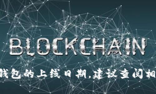 t p钱包的上线时间是一个很具体的问题，但由于未提供详细背景信息，我无法准确回答关于t p钱包的信息。如果你在寻找某个特定钱包的上线日期，建议查阅相关官方网站或最新的新闻报道，因为这些信息可能会有所更新。如果有可能，提供更多有关背景的信息将帮助我更好地回答你的问题。