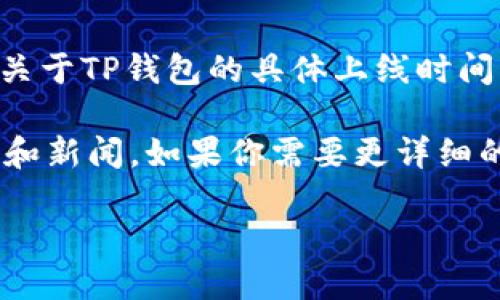 TP钱包（TP Wallet）是一款集成多种功能的数字货币钱包，用于安全地存储、管理和交易各种数字资产。然而，关于TP钱包的具体上线时间，公开的资料较少。不过，TP钱包的知名度和使用广泛程度在一定程度上反映了其在加密货币市场中的接受度。

尽管无法确切给出TP钱包的上线日期，用户通常可以通过访问官方网站或相关社交媒体平台获取最新的更新和新闻。如果你需要更详细的信息或官方消息，建议频繁关注TP钱包的社区论坛或官方发布渠道。

如需其他问题或与TP钱包相关的信息，请随时告知！