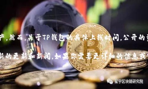 TP钱包（TP Wallet）是一款集成多种功能的数字货币钱包，用于安全地存储、管理和交易各种数字资产。然而，关于TP钱包的具体上线时间，公开的资料较少。不过，TP钱包的知名度和使用广泛程度在一定程度上反映了其在加密货币市场中的接受度。

尽管无法确切给出TP钱包的上线日期，用户通常可以通过访问官方网站或相关社交媒体平台获取最新的更新和新闻。如果你需要更详细的信息或官方消息，建议频繁关注TP钱包的社区论坛或官方发布渠道。

如需其他问题或与TP钱包相关的信息，请随时告知！