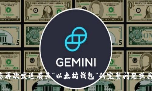 看起来您的问题没有完全发送过来。请您再次发送有关“以太坊钱包”的完整问题或具体内容，这样我才能提供更准确的帮助！