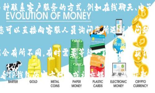 要在TP钱包中找到客服人员，您可以按照以下步骤操作：

1. **打开TP钱包应用**：首先，确保您已经安装并打开TP钱包的应用程序。

2. **访问设置或帮助中心**：在应用首页，您通常会看到一个菜单按钮，点击进入后寻找“设置”或者“帮助中心”的选项。

3. **查找客服支持**：在“帮助中心”或“设置”中，您可能会找到“客服支持”或者“联系我们”的选项。

4. **选择联系方式**：TP钱包一般会提供多种联系客户服务的方式，例如在线聊天、电子邮件或者电话支持。选择您偏好的联系方式。

5. **询问问题**：通过您选择的联系方式，您可以直接向客服人员询问您所遇到的问题。

6. **注意回复时间**：客服的回复时间可能会有所不同，有时需要等待一段时间来获得回复。

如果您在使用过程中遇到任何困难，建议查看TP钱包的官方网站或社交媒体渠道，获取最新的客服信息。
