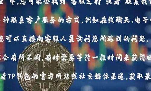 要在TP钱包中找到客服人员，您可以按照以下步骤操作：

1. **打开TP钱包应用**：首先，确保您已经安装并打开TP钱包的应用程序。

2. **访问设置或帮助中心**：在应用首页，您通常会看到一个菜单按钮，点击进入后寻找“设置”或者“帮助中心”的选项。

3. **查找客服支持**：在“帮助中心”或“设置”中，您可能会找到“客服支持”或者“联系我们”的选项。

4. **选择联系方式**：TP钱包一般会提供多种联系客户服务的方式，例如在线聊天、电子邮件或者电话支持。选择您偏好的联系方式。

5. **询问问题**：通过您选择的联系方式，您可以直接向客服人员询问您所遇到的问题。

6. **注意回复时间**：客服的回复时间可能会有所不同，有时需要等待一段时间来获得回复。

如果您在使用过程中遇到任何困难，建议查看TP钱包的官方网站或社交媒体渠道，获取最新的客服信息。