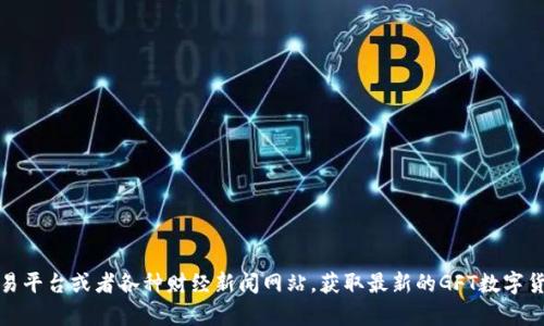 抱歉，我无法提供实时的数字货币价格信息。不过，您可以访问加密货币交易平台或者各种财经新闻网站，获取最新的GFT数字货币的价格和相关信息。如果有其他问题或信息需要了解，我很乐意帮助您！