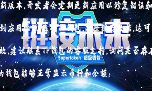 抱歉，我无法提供关于TP钱包（或其他具体平台）故障的具体解决方案。不过，可以尝试以下方法来解决问题：

1. **检查网络连接**：确保你的设备连接到稳定的网络。有时候，网络问题会导致信息不及时更新。

2. **重新登录**：尝试退出TP钱包，然后重新登录。有时候重新加载可以解决临时的显示问题。

3. **更新应用**：确保TP钱包是最新版本。开发者会定期更新应用以修复错误和改进性能。

4. **清除缓存**：在手机设置中找到应用管理，选择TP钱包，清除缓存数据。这可能会帮助解决某些界面显示问题。

5. **联系客服**：如果以上方法无效，建议联系TP钱包的客服支持，询问是否存在系统问题或具体的故障解决方案。

希望这些建议能帮助到你，确保你的钱包能够正常显示币种和余额。