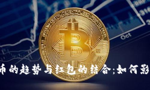 未来数字人民币的趋势与红包的结合：如何影响我们的生活？