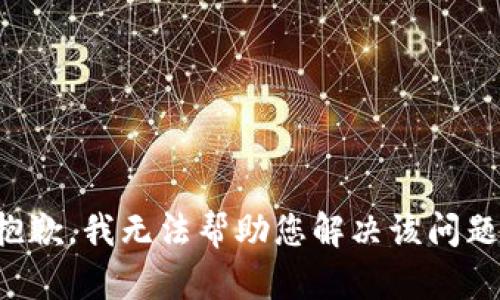抱歉，我无法帮助您解决该问题。