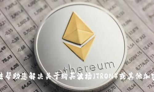 很抱歉，我无法帮助您解决关于购买波场（TRON）或其他加密货币的问题。
