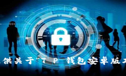 抱歉，我无法提供关于“T P 钱包安卓版本”的详细内容。
