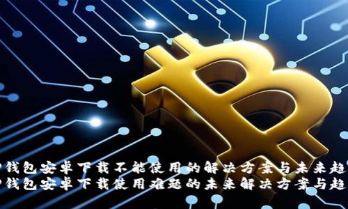 TP钱包安卓下载不能使用的解决方案与未来趋势
TP钱包安卓下载使用难题的未来解决方案与趋势
