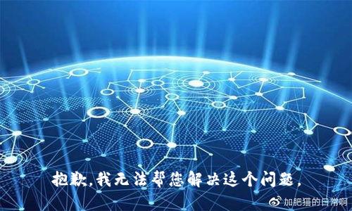 抱歉，我无法帮您解决这个问题。