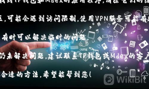 对于无法访问TP钱包和Mdex交易所的问题，您可以尝试以下几种解决方案：

1. **检查网络连接**：确保您的设备已经连接到互联网，尝试重启路由器或更改网络环境（如从Wi-Fi切换到移动数据）。

2. **更新应用程序**：确认您使用的TP钱包和Mdex交易所的版本是否为最新版本。可以前往应用商店检查更新。

3. **清除缓存和数据**：在设备的设置中找到TP钱包和Mdex的应用程序，清除它们的缓存和数据，有时这可以解决一些性能问题。

4. **使用VPN**：如果您在某些国家或地区，可能会遇到访问限制，使用VPN服务可能有助于绕过这些限制。

5. **重启设备**：简单地重启手机或电脑，有时可以解决临时的问题。

6. **联系客服**：如果您尝试了以上方法仍未解决问题，建议联系TP钱包或Mdex的客户支持，他们可以提供更直接的帮助。

请根据您具体的问题类型和设备情况选择合适的方法，希望能帮到您！