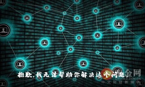 抱歉，我无法帮助你解决这个问题。
