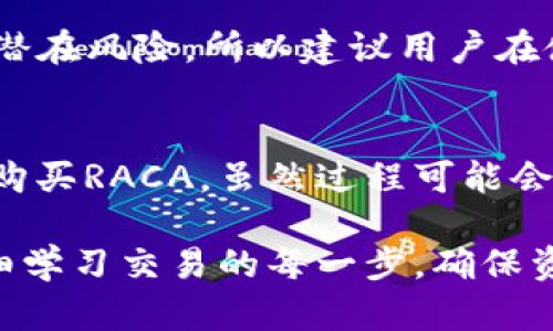 要购买RACA（Radio Caca）这样的加密货币，您可以使用TP钱包（TokenPocket钱包）。以下是关于如何在TP钱包中购买RACA的详细步骤和指南。

1. 下载并安装TP钱包
首先，请访问TP钱包的官方网站，下载并安装适合您手机操作系统的版本。TP钱包支持iOS和Android设备，确保从官方渠道下载，以避免安全隐患。

2. 创建或导入钱包
安装完成后，您需要创建一个新钱包或者导入已有的钱包。如果您是新用户，选择“创建新钱包”，并按照提示设置安全密码和备份助记词。如果您已有钱包，可以选择“导入钱包”，并输入助记词、私钥或Keystore文件。

3. 购买或充值以太坊或BNB
购买RACA的第一步是有一定数量的以太坊（ETH）或币安币（BNB）在您的钱包中，因为大多数交易所通常只支持这些主流数字货币与RACA的交易。您可以通过TP钱包内的“买入”功能使用信用卡、借记卡或其他支付方式购买ETH或BNB，或者您也可以选择通过其他平台转账。

4. 拥有去中心化交易所（DEX）的链接
TP钱包支持多种去中心化交易所，比如PancakeSwap或Uniswap等。您需要找到一个支持RACA交易的DEX。在钱包的“DEX”栏目中，您可以找到对应的交易所链接，选择合适的交易对。

5. 连接钱包
在选择好的DEX中，点击“连接钱包”，选择TP钱包，按照提示完成连接。连接成功后，您会看到您的钱包余额及其他相关信息。

6. 选择交易对并进行兑换
在连接成功后，您可以找到RACA的交易对，通常是ETH/RACA或BNB/RACA。在“兑换”或“Swap”栏目中，输入您想要用ETH或BNB购买的RACA数量，然后确认交易。

7. 检查确认交易
确认交易后，您需要检查交易的详细信息并确认，之后等待交易处理完成。通常情况下，交易会在几分钟内被确认。您可以在钱包中查看您的RACA余额，确认交易是否成功。

8. 安全存储RACA
一旦您成功购买了RACA，请确保将其安全存储在TP钱包中。TP钱包是一个安全性较高的钱包，但为确保资产的安全，请谨慎对待您的助记词和私钥，并考虑使用硬件钱包进行冷储存。

常见问题解答

h4问题1: TP钱包是否安全？/h4
TP钱包是一款深受用户信赖的加密货币钱包，具有多重安全保护措施，例如助记词加密和密码保护。然而，任何数字资产都存在潜在风险，所以建议用户在使用时保持警惕。真心觉得，投资加密货币前，做好充足的研究和风险评估是非常重要的。

h4问题2: 有没有更简单的方法来购买RACA？/h4
对于一些新手而言，使用国际主流交易所进行直接购买可能会更简单。例如，您可以在一些交易平台注册账号，并通过法币直接购买RACA。虽然过程可能会稍微复杂，但通过交易所的用户界面，您可能会感到更直观和容易。有点遗憾的是，这样的方法往往需要完成一些身份认证步骤。

对于想要进入加密货币市场的朋友来说，购买RACA无疑是一个有趣的选择。通过TP钱包购买RACA，既方便又安全，但一定要仔细学习交易的每一步，确保资产的安全。希望这篇教程能帮助到你！
