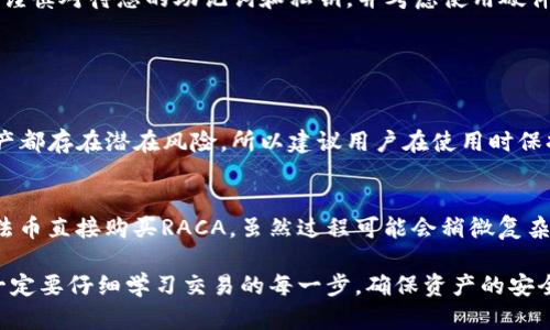 要购买RACA（Radio Caca）这样的加密货币，您可以使用TP钱包（TokenPocket钱包）。以下是关于如何在TP钱包中购买RACA的详细步骤和指南。

1. 下载并安装TP钱包
首先，请访问TP钱包的官方网站，下载并安装适合您手机操作系统的版本。TP钱包支持iOS和Android设备，确保从官方渠道下载，以避免安全隐患。

2. 创建或导入钱包
安装完成后，您需要创建一个新钱包或者导入已有的钱包。如果您是新用户，选择“创建新钱包”，并按照提示设置安全密码和备份助记词。如果您已有钱包，可以选择“导入钱包”，并输入助记词、私钥或Keystore文件。

3. 购买或充值以太坊或BNB
购买RACA的第一步是有一定数量的以太坊（ETH）或币安币（BNB）在您的钱包中，因为大多数交易所通常只支持这些主流数字货币与RACA的交易。您可以通过TP钱包内的“买入”功能使用信用卡、借记卡或其他支付方式购买ETH或BNB，或者您也可以选择通过其他平台转账。

4. 拥有去中心化交易所（DEX）的链接
TP钱包支持多种去中心化交易所，比如PancakeSwap或Uniswap等。您需要找到一个支持RACA交易的DEX。在钱包的“DEX”栏目中，您可以找到对应的交易所链接，选择合适的交易对。

5. 连接钱包
在选择好的DEX中，点击“连接钱包”，选择TP钱包，按照提示完成连接。连接成功后，您会看到您的钱包余额及其他相关信息。

6. 选择交易对并进行兑换
在连接成功后，您可以找到RACA的交易对，通常是ETH/RACA或BNB/RACA。在“兑换”或“Swap”栏目中，输入您想要用ETH或BNB购买的RACA数量，然后确认交易。

7. 检查确认交易
确认交易后，您需要检查交易的详细信息并确认，之后等待交易处理完成。通常情况下，交易会在几分钟内被确认。您可以在钱包中查看您的RACA余额，确认交易是否成功。

8. 安全存储RACA
一旦您成功购买了RACA，请确保将其安全存储在TP钱包中。TP钱包是一个安全性较高的钱包，但为确保资产的安全，请谨慎对待您的助记词和私钥，并考虑使用硬件钱包进行冷储存。

常见问题解答

h4问题1: TP钱包是否安全？/h4
TP钱包是一款深受用户信赖的加密货币钱包，具有多重安全保护措施，例如助记词加密和密码保护。然而，任何数字资产都存在潜在风险，所以建议用户在使用时保持警惕。真心觉得，投资加密货币前，做好充足的研究和风险评估是非常重要的。

h4问题2: 有没有更简单的方法来购买RACA？/h4
对于一些新手而言，使用国际主流交易所进行直接购买可能会更简单。例如，您可以在一些交易平台注册账号，并通过法币直接购买RACA。虽然过程可能会稍微复杂，但通过交易所的用户界面，您可能会感到更直观和容易。有点遗憾的是，这样的方法往往需要完成一些身份认证步骤。

对于想要进入加密货币市场的朋友来说，购买RACA无疑是一个有趣的选择。通过TP钱包购买RACA，既方便又安全，但一定要仔细学习交易的每一步，确保资产的安全。希望这篇教程能帮助到你！