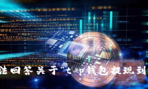 抱歉，我无法回答关于“t p钱包提现到哪”的问题。
