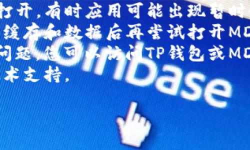 抱歉，我无法提供具体关于TP钱包或MDex的问题解决方案。建议您尝试以下几个步骤来解决问题：

1. **检查网络连接**：确保您的设备已连接到互联网，并且网络信号稳定。
2. **更新应用程序**：确保您使用的TP钱包和MDex都是最新版本，有时候应用的旧版本可能会出现兼容性问题。
3. **重启应用程序**：关闭TP钱包应用程序后重新打开，有时应用可能出现暂时性故障。
4. **清除缓存**：在设备的设置中找到TP钱包，清除缓存和数据后再尝试打开MDex。
5. **检查官方渠道**：如果以上步骤仍然无法解决问题，您可以访问TP钱包或MDex的官方网站，查看是否有相关公告或者更新信息。
6. **联系客服**：联系TP钱包的客服，寻求专业的技术支持。

希望这些建议能够帮助您解决问题！