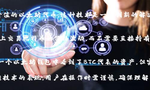 以太坊钱包里并不会直接存储比特币（BTC），因为以太坊和比特币是两种不同的区块链网络和加密货币。以太坊是一种智能合约平台，主要使用以太币（ETH）作为交易和支付的媒介，而比特币则是更早提出的一种去中心化的数字货币。

尽管以太坊钱包本身不支持比特币，但有些钱包可能会通过一些技术手段或去中心化金融（DeFi）的协议支持用户交易和管理不同的代币。如果您在以太坊钱包中看到了与BTC相关的资产，它们可能是以下几种形式：

### 1. 代币化比特币
一些项目通过“代币化”技术将比特币引入以太坊生态系统，最常见的例子是WBTC（Wrapped Bitcoin）。WBTC是将比特币存入托管账户，然后在以太坊上发行相应数量的ERC-20代币。持有者可以用这些代币在以太坊网络上进行交易或参与DeFi项目。

### 2. 跨链桥
使用跨链桥，可以将BTC从比特币网络转移到以太坊网络。在这种情况下，持有者可以获得代表比特币价值的以太坊代币。这种技术是一种创新的解决方案，使不同区块链之间互通有无，并提供更多的流动性和使用场景。

### 3. BTC价格相关的衍生产品
某些以太坊钱包可能还支持与比特币价格相关的合成资产或衍生品，这类资产能让用户在以太坊网络上交易比特币的价格波动，而不需要直接持有比特币。

### 4. 其他跨链资产
一些去中心化应用（dApps）可能允许用户创建、交易或管理跨链资产，包括比特币。这意味着，虽然您在一个以太坊钱包中看到了BTC代表的资产，但实际上它们可能是受其他协议或平台的支持的，而不是真正的比特币。

总结而言，以太坊钱包中所显示的BTC并不是真正的比特币。这可能是代币化产物、合成资产或其他跨链技术的表现。用户在操作时需谨慎，确保理解所使用的资产的性质，同时要对相关项目进行充分的研究与评估。
