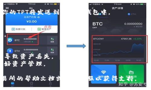 要在Gate交易所将TPT提到TP钱包，请按照以下步骤操作：

1. **登录Gate交易所账户**：
   首先，你需要访问Gate交易所并登录到你的账户。如果没有账户，请先注册一个。

2. **购买或拥有TPT**：
   确保你的Gate账户中有TPT（TokenPocket Token）。你可以通过交易所市场购买，或者将其他币转换为TPT。

3. **提现申请**：
   登录后，找到“资产”或者“钱包”选项，选择“提现”或“提币”功能。

4. **选择TPT**：
   在提现页面中，选择你要提取的资产，即“TPT”。

5. **输入提现地址**：
   你需要在“提币地址”字段中输入你的TP钱包地址。打开TP钱包应用，找到TPT（TokenPocket Token）的对应地址，可以通过“接收”功能获取。

6. **选择提现金额**：
   输入你想要提取的TPT数量。确保你了解提币的最小数量和手续费。

7. **确认信息**：
   仔细检查提现信息，确保钱包地址和金额正确无误。

8. **进行身份验证**：
   如果交易所要求，完成必要的身份验证，这通常是为了确保交易的安全。

9. **提交申请**：
   提交提现申请，等待交易所审核。审核通过后，你的TPT将发送到你的TP钱包中。

10. **确认到账**：
    在TP钱包中查看你的资产，确认TPT是否到账。

 **注意事项**：
 - 务必检查钱包地址是否正确，错误的地址可能导致资产丢失。
 - 了解交易所的提现手续费和时间，以便提前做好资产管理。

如果你在操作中遇到问题，建议随时查阅Gate交易所的帮助文档或联系客服以获得支持。