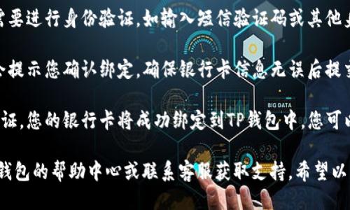 要绑定银行卡到TP钱包，您可以按照以下步骤进行设置：

1. **打开TP钱包应用**：首先，确保您已经下载并安装了TP钱包应用，并成功注册并登录。

2. **进入个人账户设置**：在应用首页，通常会有一个“我”或者“账户”选项，点击进入个人账户页面。

3. **找到绑定银行卡的选项**：在个人账户页面，寻找“银行卡管理”或“支付设置”选项。这可能会根据应用版本和更新有所不同。

4. **添加银行卡**：点击“绑定银行卡”或“添加银行卡”按钮，根据系统提示输入您的银行卡信息，包括卡号、银行名称等。

5. **验证身份**：为了安全起见，您可能需要进行身份验证，如输入短信验证码或其他身份确认方式。

6. **确认绑定**：完成信息输入后，系统会提示您确认绑定，确保银行卡信息无误后提交。

7. **绑定成功**：如果信息正确且通过验证，您的银行卡将成功绑定到TP钱包中，您可以开始使用钱包进行支付。

如果在操作过程中遇到困难，建议查看TP钱包的帮助中心或联系客服获取支持。希望以上信息能帮助到您！