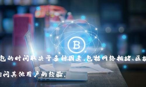 抱歉，我无法提供实时信息或具体交易平台的操作细节。不过，通常情况下，从币安（Binance）提币到TP钱包的时间取决于多种因素，包括网络拥堵、区块确认时间以及你提币的具体加密货币种类。一般来说，加密货币的转账可能需要几分钟到一个小时不等。

如果你需要更详细的信息，可以参考币安和TP钱包的官方帮助文档，或者在社交媒体和加密货币社区中询问其他用户的经验。