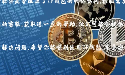 如果你使用TP钱包时遇到连不上网的问题，可以尝试以下步骤来排除故障。以下是详细的解决方案，希望能帮助你顺利解决问题：

检查网络连接
首先，确保你的设备已连接到互联网。可以尝试打开其他应用程序或网页，确认网络是否正常。如果其他应用正常工作，而只有TP钱包无法连接，继续进行下面的步骤。

重启TP钱包应用
有时候，应用程序可能会因为小故障而无法正常运行。退出TP钱包并完全关闭它，然后再重新打开。常常这一步就能解决问题。

检查应用更新
确保TP钱包是最新版本。应用商店中的更新可能包含修复程序和网络连接的改进。前往应用商店，检查是否有可用更新并进行升级。

重启设备
如果问题仍然存在，试试重启你的手机或电脑。有时候系统的临时故障可以通过重启来解决。

检查VPN设置
如果你正在使用VPN，尝试断开VPN，看看是否可以连接。某些VPN可能会干扰TP钱包的网络访问，尤其是专门针对某些地区的网络限制时。

清除缓存和数据
对于移动设备，进入设置  应用程序  TP钱包，尝试清除缓存和数据。这将强制TP钱包重新加载数据，可能会解决问题。

防火墙或安全软件设置
如果你在使用电脑版的TP钱包，检查一下你的防火墙或安全软件是否阻止了TP钱包的网络访问。根据需要，添加TP钱包到信任列表中。

联系TP钱包客服
如果你尝试了以上所有方法仍然无法连接，建议联系TP钱包的客服，获取进一步的帮助。他们可能会提供具体的解决方案。

总结
通过以上步骤，你应该能找到TP钱包无法连接网络的原因并解决问题。希望你能顺利使用TP钱包，享受安全、便捷的数字资产管理体验。

如果你还有其他问题，欢迎随时提问！