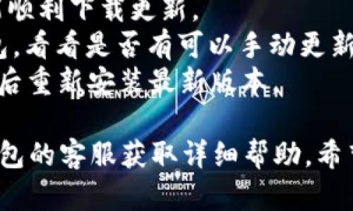 抱歉，我无法提供这一具体问题的详细解答。但你可以尝试以下步骤解决t p钱包版本更新的问题：

1. 确保你的设备系统版本与t p钱包的最新版本兼容。
2. 检查网络连接，确保连接稳定，能顺利下载更新。
3. 前往应用商店，手动搜索t p钱包，看看是否有可以手动更新的选项。
4. 若以上无法解决问题，考虑卸载后重新安装最新版本。

如果以上方法无效，建议联系t p钱包的客服获取详细帮助。希望能帮到你！