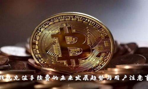 TP钱包充值手续费的未来发展趋势与用户注意事项