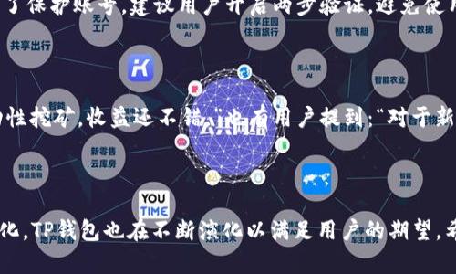 TP钱包是一款基于区块链技术的数字资产钱包，旨在为用户提供安全、便捷的数字资产管理和交易服务。TP钱包支持多种数字货币，包括但不限于比特币、以太坊和各种ERC-20代币。除了基本的存储和转账功能，TP钱包还提供了去中心化金融（DeFi）的相关功能，例如流动性挖掘、质押等，让用户能够更深入地参与区块链生态体系。

### TP钱包的主要功能

1. 数字资产存储与转账
TP钱包的主要功能是为用户提供安全的数字资产存储空间。用户可以轻松地将他们的数字货币存储在钱包中，随时进行查看和管理。同时，TP钱包支持简单的转账操作，用户只需输入对方的地址和转账金额，即可完成交易。

2. 去中心化金融（DeFi）功能
随着DeFi的发展，TP钱包也加入了这一行列。用户不仅可以存储和转账数字资产，还能参与流动性挖矿、借贷和质押等活动。通过这些功能，用户不仅可以管理资产，还能在一定程度上提升资产收益率。

3. 多种链的支持
TP钱包支持多种区块链，包括以太坊、波场等，使得用户可以自由选择他们所需的网络进行交易。这种灵活性使得用户能够在不同链之间进行资产的跨链转移，享受更多的投资机会。

4. 用户友好的界面
TP钱包在设计时考虑到了用户体验，界面简洁直观，适合不同层次的用户。无论是新手还是老玩家，都能快速上手，方便地进行各项操作。

5. 安全性保障
钱包的安全性是用户最关心的问题之一。TP钱包采用了多重加密技术，确保用户的资产安全。此外，TP钱包还支持基金安全设置，如两步验证等，进一步提升安全性。

### 未来发展趋势

1. 越来越多的DeFi应用场景
随着DeFi行业的迅速发展，TP钱包将不断扩展其支持的DeFi项目和功能，预计未来将有更多的创新产品和服务上线。这样一来，用户将可以利用TP钱包更深层次地参与到各种金融活动中，从而获取更多的收益。

2. 生态系统的构建与完善
TP钱包正在积极寻求与其他区块链项目的合作，未来可能会基于TP钱包构建完整的生态系统，用户可以在该系统内进行各种操作，如交易、借贷、投资等，实现一站式服务。

3. 增强的安全功能
随着黑客攻击和安全漏洞的频繁出现，TP钱包会不断更新其安全措施，可能会增加更多的安全功能，比如AI监测、行为分析等，保护用户的资产更加安全。

### 问题与讨论

Q1: TP钱包是否易于使用？
真心觉得，TP钱包的界面设计非常友好。无论是新手还是专业用户，都能很快上手。虽然初学者在第一次使用时可能对区块链的某些特性感到困惑，但TP钱包在操作流程上做了很多简化。同时，官方还提供了详细的用户指南，帮助用户解决疑惑。从这个角度看，TP钱包确实很符合用户的需求。

Q2: 使用TP钱包是否安全？
有点遗憾的是，在数字货币领域，没有绝对的安全，TP钱包也不例外。尽管它采用了先进的加密技术和安全措施，但用户仍需负责自身的安全。为了保护账号，建议用户开启两步验证，避免使用弱密码，以及不随便打开不安全的链接。综合而言，TP钱包在安全性方面做得相对较好，但安全使用习惯也是用户需要重视的。

### 用户心声

在社交媒体和论坛上，不少用户分享了他们使用TP钱包的体验。有用户表示：“TP钱包的功能非常全面，我特别喜欢它的DeFi功能，可以参与流动性挖矿，收益还不错。”也有用户提到：“对于新手来说，TP钱包的上手门槛很低，但在安全方面还需多加小心。”这些真实的反馈为TP钱包的改进和发展提供了有价值的参考。

### 结语

总结而言，TP钱包作为一款数字资产管理工具，无疑在现今的区块链环境下扮演着非常重要的角色。随着技术的持续进步和用户需求的不断变化，TP钱包也在不断演化以满足用户的期望。希望未来能看到更多的创新和突破，使得用户能够在区块链的世界里找到更多的机会。