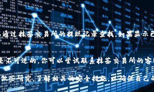 将抹茶交易所的币提到TP钱包的步骤如下：

### 第一步：登录抹茶交易所
首先，打开抹茶交易所的官方网站或APP，输入你的账户信息进行登录。如果你还没有账户，需要先进行注册并完成实名认证。

### 第二步：访问“资金管理”页面
登录成功后，寻找“资金管理”或“资产”选项，通常在主界面或个人中心的菜单中可以找到。点击进入。

### 第三步：选择提现
选择你想提现的币种
在资金管理页面中，找到你想提现的加密货币（比如USDT、BTC等），点击这个币种旁边的“提现”按钮。

输入提现信息
在提现页面，你需要输入以下信息：
ul
listrong提现地址：/strong这是你的TP钱包地址。请确保你复制的是正确的地址，可以通过TP钱包应用获取。/li
listrong提现数量：/strong输入你想提取到TP钱包的币数量。/li
listrong验证码：/strong根据系统的要求输入验证码，确保你的操作安全。/li
/ul

### 第四步：确认提现
在确认页面检查你输入的信息，确保没有错误，特别是提现地址。然后点击确认按钮。根据交易所的安全设置，可能需要进行手机验证码或邮箱确认。

### 第五步：查看提现状态
提现申请提交后，你可以在资金管理页面或者提现记录中查看此次提现的状态。如果提现成功，你的币会在一定时间内到账TP钱包。

### 第六步：在TP钱包中查看到账情况
打开TP钱包确认到账
一旦抹茶交易所处理完你的提现申请，你就可以打开TP钱包，查看你刚刚提取的币是否到账。在钱包的资产页面，你会看到你提取的币种和数量。

### 可能会遇到的问题

#### 问题1：提现后币没有到账，该怎么办？
如果你在提交提现申请后很久没有在TP钱包中看到币到账，首先要冷静下来，确认提现是否被成功处理。可以通过抹茶交易所的提现记录查找。如果显示已处理但仍未到账，通常出现这种情况的原因可能是网络延迟或交易确认。可以稍等片刻，并再次检查TP钱包。

#### 问题2：不小心把币提到错误地址了，怎么办？
真心觉得这种情况令人沮丧，如果你不小心把币发送到错误地址，首先要保持冷静。加密货币转账一旦确认，是不可逆的。你可以尝试联系抹茶交易所的客服，咨询是否有可能找回。但大多数情况下，如果地址无效或属于其他用户，则无法恢复。

在实际操作过程中，务必仔细确认信息，确保每一步的准确性，这样才能顺利完成提现。同时，不妨在操作前多做些研究，了解相关的安全措施，以确保自己的资金安全。