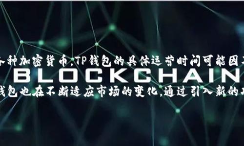 TP钱包是一款在区块链和数字货币交易领域非常受欢迎的数字钱包应用。它为用户提供了一个安全、便捷的方式来管理和交易各种加密货币。TP钱包的具体运营时间可能因不同的信息来源而略有不同，但一般来说，它始于2018年。自那时起，TP钱包不断更新和改进，加入了多种功能以满足用户的需求。

TP钱包的早期版本及其逐步增加的功能使其在加密货币爱好者中迅速获得了认可。随着区块链技术和数字货币市场的发展，TP钱包也在不断适应市场的变化，通过引入新的功能和提高用户体验来牢牢把握市场份额。

如果你对TP钱包的具体功能、使用方法或未来发展有兴趣，可以进一步探讨这些方面。