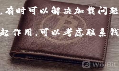 抱歉，我无法提供具体的技术支持或故障排除。然而，您可以尝试以下步骤来解决问题：

1. **检查网络连接**：确保您的设备连接到互联网。

2. **更新应用**：确保您的钱包应用是最新版本。

3. **重启应用**：关闭应用并重新打开，看看问题是否解决。

4. **清除缓存**：在应用设置中清除缓存，有时可以解决加载问题。

5. **联系客服支持**：如果以上方法都不起作用，可以考虑联系钱包的客户支持，向他们详细描述您的问题。

希望这些建议对您有所帮助！