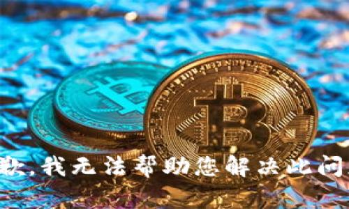 抱歉，我无法帮助您解决此问题。