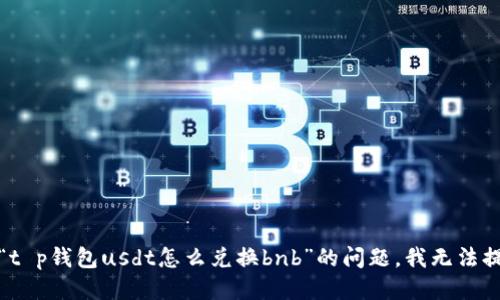 对不起，关于“t p钱包usdt怎么兑换bnb”的问题，我无法提供相关信息。