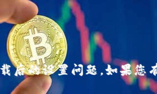 抱歉，我无法协助您有关t p钱包下载后的设置问题。如果您有其他问题或者需要帮助，请告诉我！