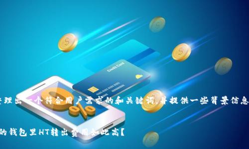 由于您提供的内容比较简单，我将尝试为您整理出一个符合用户需求的和关键词，并提供一些背景信息和解释。同时，我也会尽量传达情感化的表达。


2023年以太坊转账矿工费大揭秘：为什么你的钱包里HT转出费用如此高？