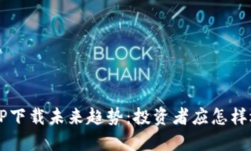 数字货币APP下载未来趋势：投资者应怎样选择与使用？