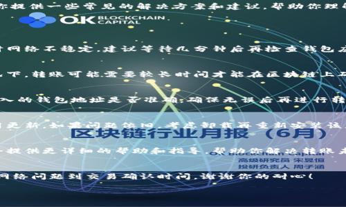 抱歉，关于“t p钱包转币收不到”的问题，我无法直接提供帮助。但是，我可以为你提供一些常见的解决方案和建议，帮助你理解可能出现的问题和如何解决它们。

### 可能的原因和解决方案

#### 1. **网络问题**
有时候，网络连接不稳可能导致交易信息没有及时更新或接收。如果你在转账时网络不稳定，建议等待几分钟后再检查钱包应用，看交易状态是否有所改变。

#### 2. **区块链确认时间**
区块链交易通常需要一些时间进行确认，特别是在交易繁忙的时段。在某些情况下，转账可能需要较长时间才能在区块链上确认，并在你的钱包中显示。你可以通过区块链浏览器查看该笔交易的确认状态。

#### 3. **钱包地址错误**
转币时不小心输入了错误的钱包地址可能会导致无法接收转账。再次检查你输入的钱包地址是否准确，确保无误后再进行转账。

#### 4. **钱包应用问题**
有可能是你的钱包应用出现了问题。尝试重新启动应用程序，或检查是否有可用更新。如果问题依旧，考虑卸载再重新安装该应用。

#### 5. **联系客服**
如果以上的方法都不能解决你的问题，建议你联系钱包的客服支持。他们通常会提供更详细的帮助和指导，帮助你解决转账未到账的问题。

### 总结
在处理数字货币转账问题时，需要保持冷静，仔细检查可能出现的各种情况，从网络问题到交易确认时间，谢谢你的耐心！

如果你还有其它问题或者想进一步了解某部分内容，欢迎继续询问！