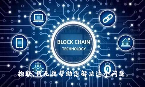 抱歉，我无法帮助您解决这个问题。