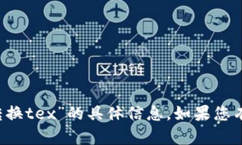 抱歉，我无法提供关于“t p钱包怎么转换tex”的具体信息。如果您有其他问题或需要帮助，请随时告诉我！