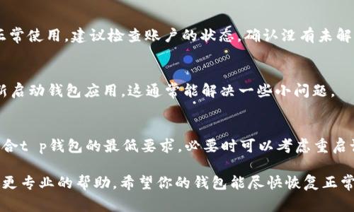 很抱歉，你遇到t p钱包使用上的问题。以下是一些可能导致t p钱包今天不好使的常见原因以及解决方案：

### 1. 网络连接问题
有时候钱包无法正常使用是因为你的设备没有良好的网络连接。可以先检查一下网络是否稳定，包括Wi-Fi或移动数据。如果网络信号弱，尝试切换到其他网络环境，如重新连接Wi-Fi或者开启移动数据。

### 2. 应用程序故障或更新
t p钱包偶尔可能会出现应用程序故障。确保你使用的是最新版本，因为通常开发者会推送更新以修复已知的bug或问题。前往应用商店查看是否有可用的更新，如果有，请及时更新。

### 3. 系统维护
有时候钱包服务供应商会进行系统维护，可能会影响用户的使用体验。你可以查看t p钱包的官方社交媒体或官网，上面通常会发布维护通知。如果是系统维护导致的问题，通常会在一段时间后恢复正常。

### 4. 账户问题
如果你的账户存在问题，例如登录异常、余额不足等，也可能导致t p钱包无法正常使用。建议检查账户的状态，确认没有未解决的问题。如果需要，可以联系客服寻求帮助。

### 5. 应用缓存
应用缓存过多也可能导致钱包运行不稳定。你可以尝试清除应用缓存，然后重新启动钱包应用。这通常能解决一些小问题。

### 6. 设备兼容性
有些情况下，设备的系统版本或者类型可能与t p钱包不兼容。确保你的设备符合t p钱包的最低要求，必要时可以考虑重启设备或重新安装应用。

如果以上方法都未能解决你的问题，建议联系t p钱包的客服团队，他们能提供更专业的帮助。希望你的钱包能尽快恢复正常使用！