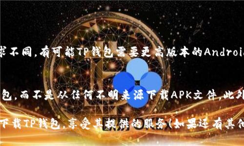 关于“TP钱包下载不了”的问题，可能有多种原因导致您无法下载TP钱包，接下来我会从多个方面进行分析，希望能够帮助您解决这个问题。

一、检查网络连接
首先，您需要确认您的设备是否连接到互联网。没有网络连接将导致您无法访问应用商店，从而无法下载任何应用程序。尝试切换到其他网络，如使用手机数据或连接到Wi-Fi，看是否可以解决这个问题。

二、应用商店问题
如果您的网络连接正常，下一步需要检查您所使用的应用商店（如Google Play Store或Apple App Store）。有时候，应用商店可能会出现临时的服务器问题，导致您无法下载应用。您可以尝试重启应用商店或稍后再试下载。

三、设备兼容性
TP钱包可能会对操作系统版本或设备型号有一定的要求。如果您的设备过于老旧，或者您的操作系统版本低于TP钱包要求的最低版本，可能会出现无法下载的情况。查看TP钱包官网或其在应用商店的页面，确认您的设备是否符合要求。

四、存储空间不足
有时下载失败也可能是因为您的设备存储空间不足。检查您的设备，确保有足够的空间来下载和安装TP钱包。您可以删除一些不再使用的应用程序或文件，以释放更多的存储空间。

五、应用限制设置
在某些情况下，设备的安全设置或家长控制功能可能会限制下载特定类型的应用程序。请检查您的设备设置，确保没有启用任何可能阻止您下载TP钱包的选项。

六、直接下载APK文件
如果以上方法都无效，您还可以考虑直接下载TP钱包的APK文件。这种方式适用于Android系统的设备。您可以在TP钱包的官方网站或其他安全的网站上查找APK下载链接。下载后，请确保在设置中允许安装未知来源的应用程序，然后就可以手动安装了。

七、联系客服支持
如果经过前面这些步骤您仍然无法下载TP钱包，建议您联系TP钱包的客服支持。他们能够提供专业的帮助，并针对您的具体问题给出解决方案。

常见问题解答
问题一：为什么总是提示