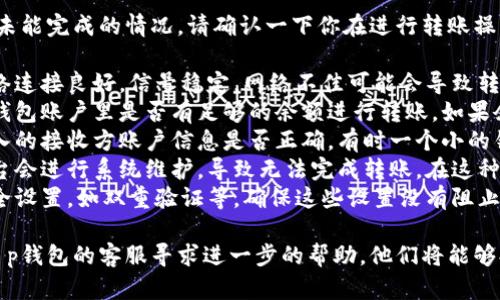 很抱歉，你遇到了t p钱包转账未能完成的情况。请确认一下你在进行转账操作时是否有以下几点：

1. **网络连接**：确保你的网络连接良好，信号稳定。网络不佳可能会导致转账失败。
2. **账户余额**：请确认你的钱包账户里是否有足够的余额进行转账。如果余额不足，转账将无法完成。
3. **接收方信息**：验证你输入的接收方账户信息是否正确。有时一个小的错误就会导致转账失败。
4. **系统维护**：有时钱包平台会进行系统维护，导致无法完成转账。在这种情况下，可以稍后再试。
5. **安全设置**：检查你的安全设置，如双重验证等，确保这些设置没有阻止你进行转账。

如果问题依然存在，建议联系t p钱包的客服寻求进一步的帮助。他们将能够提供更专业的指导和解决方案。